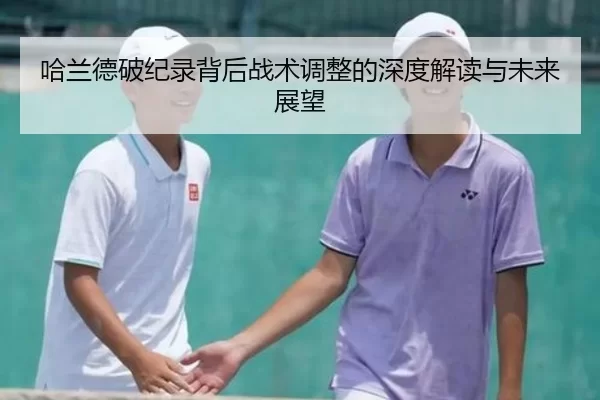 哈兰德破纪录背后战术调整的深度解读与未来展望