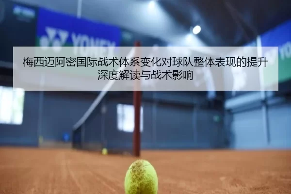 梅西迈阿密国际战术体系变化对球队整体表现的提升深度解读与战术影响