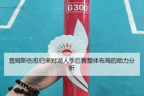 詹姆斯伤愈归来对湖人季后赛整体布局的助力分析