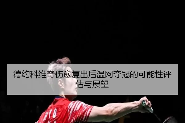 德约科维奇伤愈复出后温网夺冠的可能性评估与展望