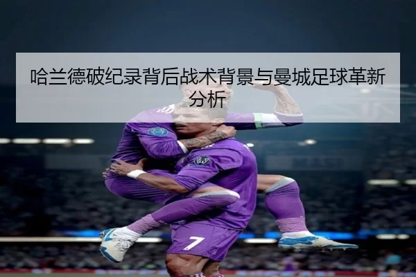 哈兰德破纪录背后战术背景与曼城足球革新分析