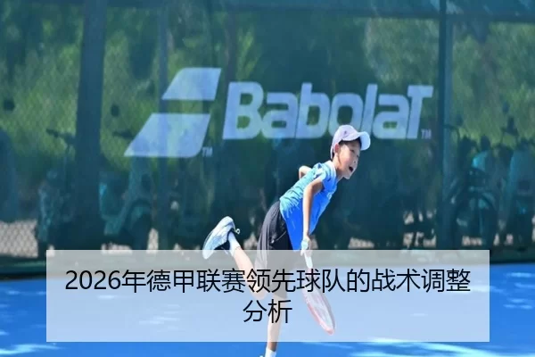 2026年德甲联赛领先球队的战术调整分析