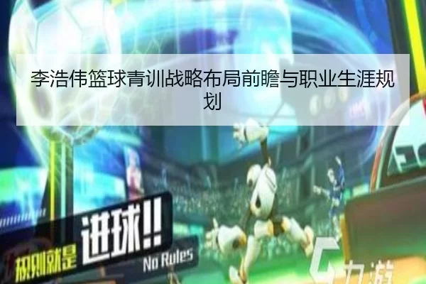 李浩伟篮球青训战略布局前瞻与职业生涯规划