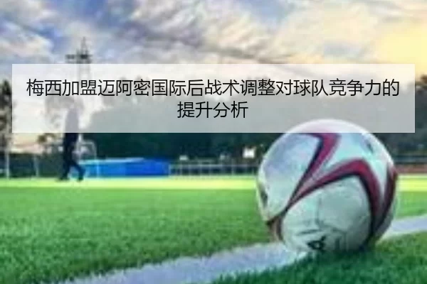 梅西加盟迈阿密国际后战术调整对球队竞争力的提升分析