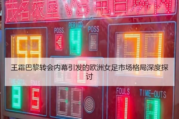 王霜巴黎转会内幕引发的欧洲女足市场格局深度探讨