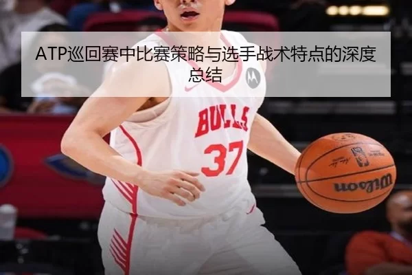 ATP巡回赛中比赛策略与选手战术特点的深度总结
