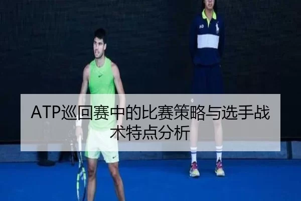 ATP巡回赛中的比赛策略与选手战术特点分析