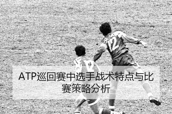 ATP巡回赛中选手战术特点与比赛策略分析